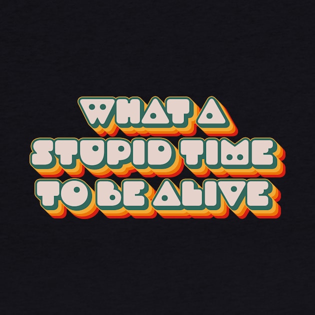 What A Stupid Time To Be Alive by n23tees